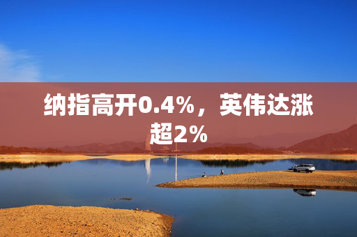 纳指高开0.4%，英伟达涨超2%