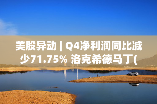 美股异动 | Q4净利润同比减少71.75% 洛克希德马丁(LMT.US)盘前跌超4%