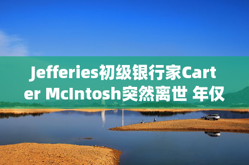 Jefferies初级银行家Carter McIntosh突然离世 年仅28岁