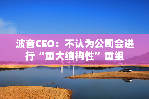 波音CEO：不认为公司会进行“重大结构性”重组