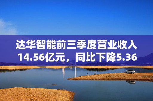 达华智能前三季度营业收入14.56亿元，同比下降5.36%