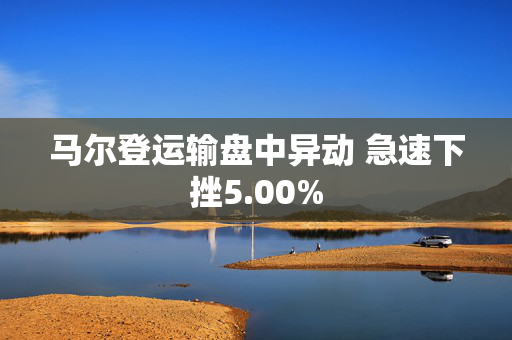 马尔登运输盘中异动 急速下挫5.00%