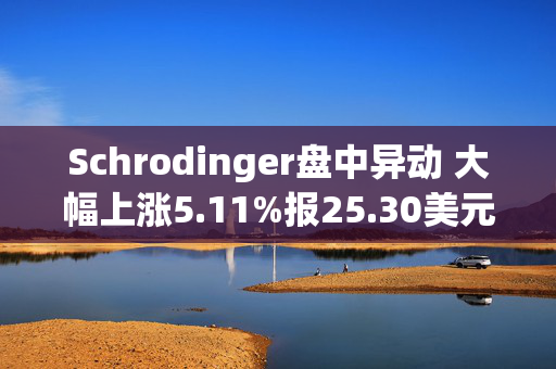 Schrodinger盘中异动 大幅上涨5.11%报25.30美元