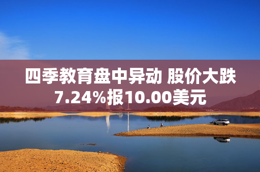 四季教育盘中异动 股价大跌7.24%报10.00美元