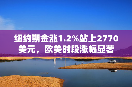 纽约期金涨1.2%站上2770美元，欧美时段涨幅显著