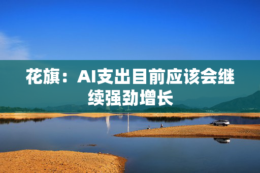 花旗：AI支出目前应该会继续强劲增长