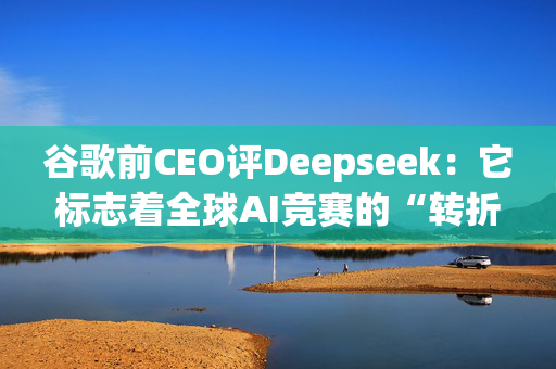 谷歌前CEO评Deepseek：它标志着全球AI竞赛的“转折点”