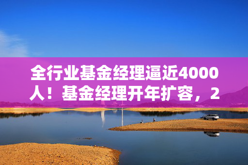 全行业基金经理逼近4000人！基金经理开年扩容，2025年以来46位基金经理履新，哲学硕士和广告经理都来了