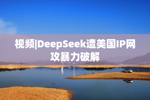 视频|DeepSeek遭美国IP网攻暴力破解