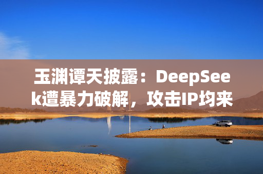 玉渊谭天披露：DeepSeek遭暴力破解，攻击IP均来自美国