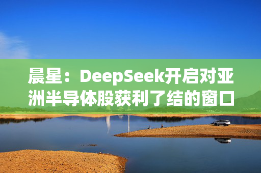 晨星：DeepSeek开启对亚洲半导体股获利了结的窗口