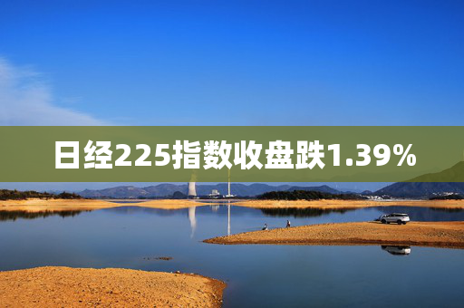 日经225指数收盘跌1.39%