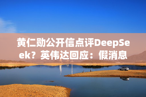 黄仁勋公开信点评DeepSeek？英伟达回应：假消息