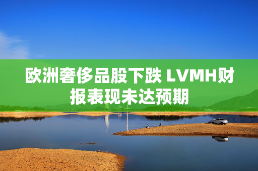 欧洲奢侈品股下跌 LVMH财报表现未达预期