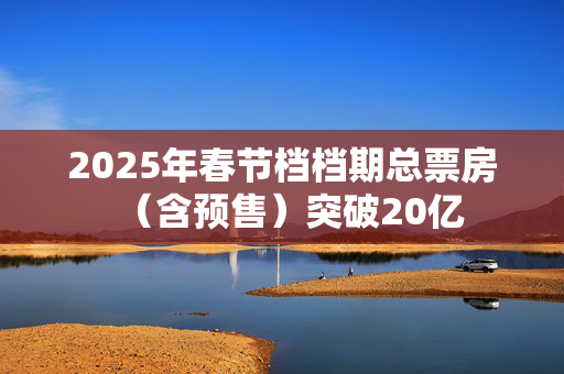 2025年春节档档期总票房（含预售）突破20亿