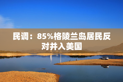 民调：85%格陵兰岛居民反对并入美国