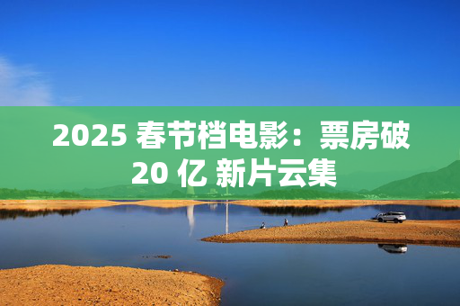 2025 春节档电影：票房破 20 亿 新片云集