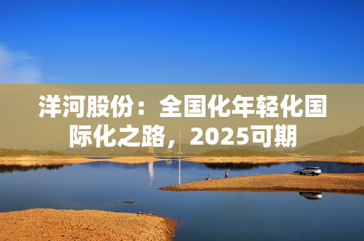 洋河股份：全国化年轻化国际化之路，2025可期