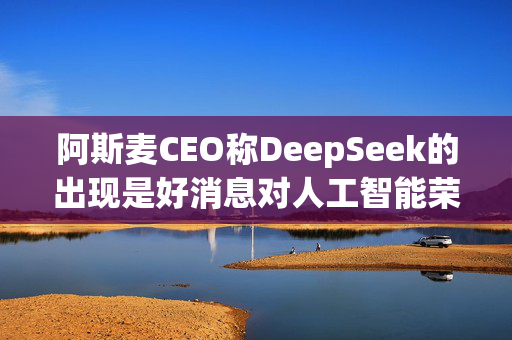 阿斯麦CEO称DeepSeek的出现是好消息对人工智能荣景乐观不改