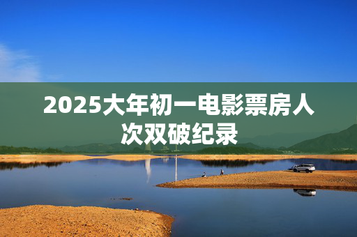 2025大年初一电影票房人次双破纪录