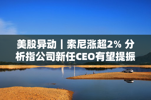 美股异动｜索尼涨超2% 分析指公司新任CEO有望提振利润