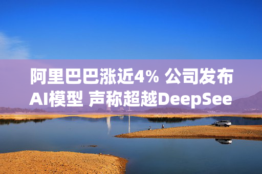 阿里巴巴涨近4% 公司发布AI模型 声称超越DeepSeek