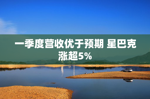 一季度营收优于预期 星巴克涨超5%