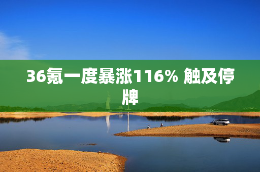 36氪一度暴涨116% 触及停牌