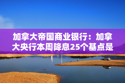 加拿大帝国商业银行：加拿大央行本周降息25个基点是合理的