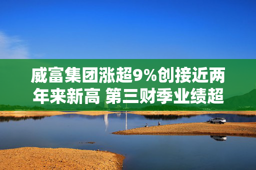 威富集团涨超9%创接近两年来新高 第三财季业绩超预期