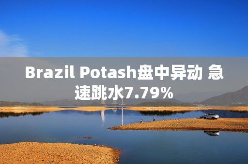 Brazil Potash盘中异动 急速跳水7.79%