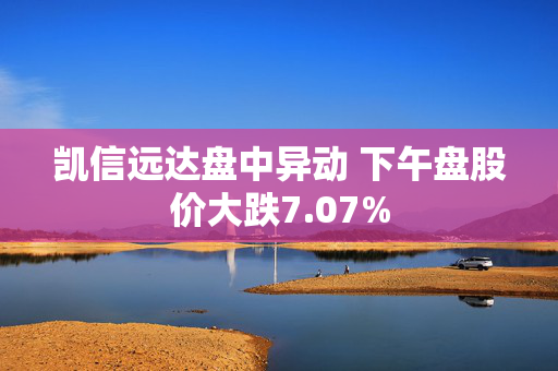 凯信远达盘中异动 下午盘股价大跌7.07%