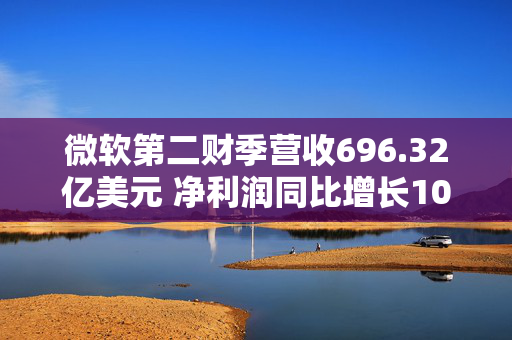 微软第二财季营收696.32亿美元 净利润同比增长10%