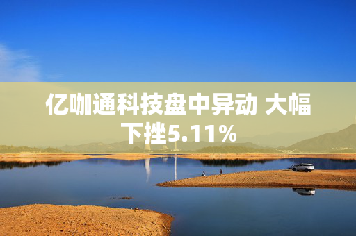 亿咖通科技盘中异动 大幅下挫5.11%