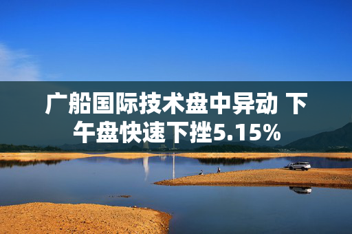 广船国际技术盘中异动 下午盘快速下挫5.15%