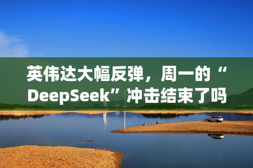 英伟达大幅反弹，周一的“DeepSeek”冲击结束了吗？