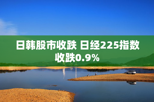 日韩股市收跌 日经225指数收跌0.9%