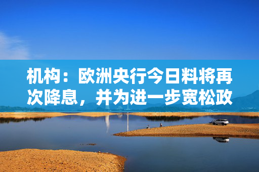 机构：欧洲央行今日料将再次降息，并为进一步宽松政策敞开大门