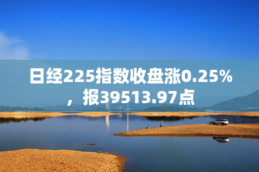 日经225指数收盘涨0.25%，报39513.97点