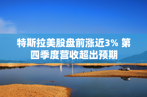 特斯拉美股盘前涨近3% 第四季度营收超出预期