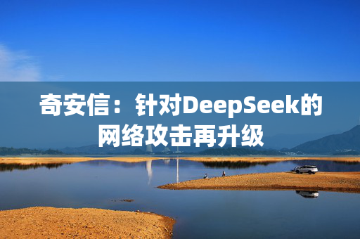 奇安信：针对DeepSeek的网络攻击再升级