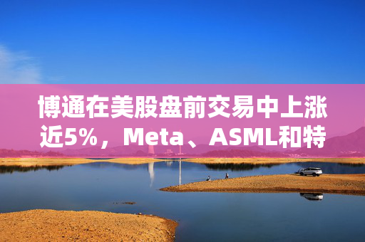 博通在美股盘前交易中上涨近5%，Meta、ASML和特斯拉均涨约3%