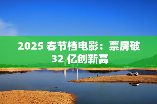 2025 春节档电影：票房破 32 亿创新高