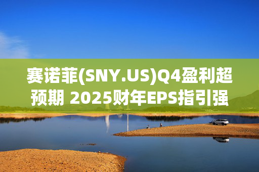 赛诺菲(SNY.US)Q4盈利超预期 2025财年EPS指引强劲 拟回购50亿欧元股票