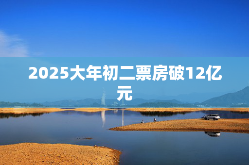 2025大年初二票房破12亿元