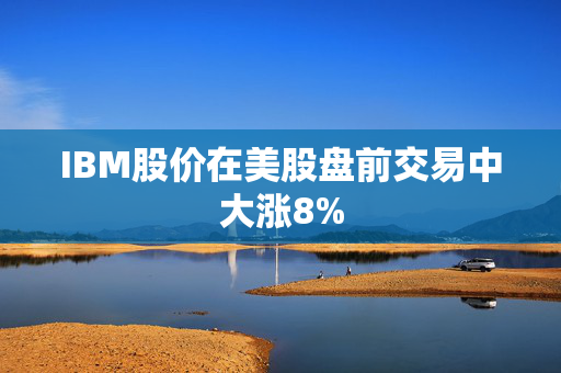 IBM股价在美股盘前交易中大涨8%