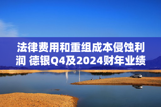 法律费用和重组成本侵蚀利润 德银Q4及2024财年业绩低于预期 放弃2025年成本目标