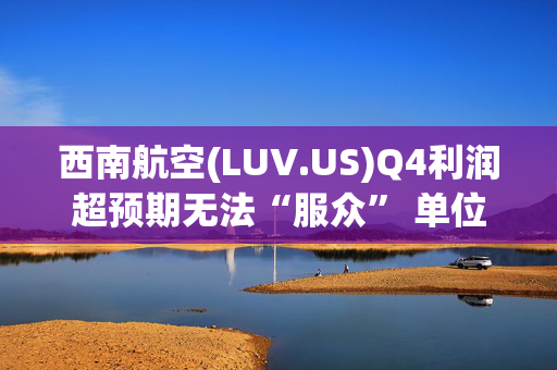 西南航空(LUV.US)Q4利润超预期无法“服众” 单位营收指引不及预期拉低盘前走势