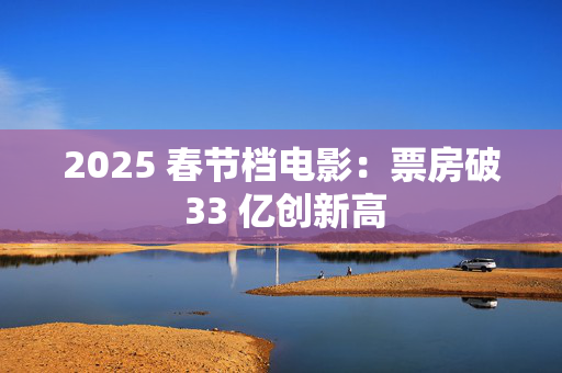 2025 春节档电影：票房破 33 亿创新高