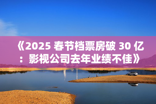 《2025 春节档票房破 30 亿：影视公司去年业绩不佳》